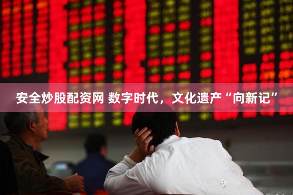 安全炒股配资网 数字时代，文化遗产“向新记”