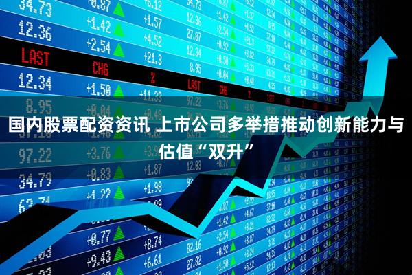 国内股票配资资讯 上市公司多举措推动创新能力与估值“双升”