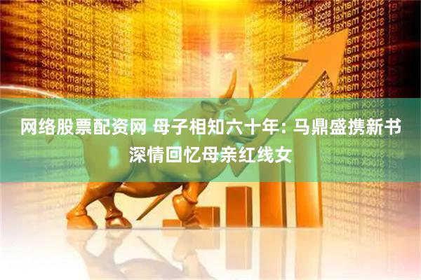 网络股票配资网 母子相知六十年: 马鼎盛携新书深情回忆母亲红线女