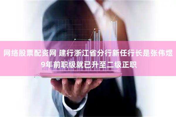 网络股票配资网 建行浙江省分行新任行长是张伟煜 9年前职级就已升至二级正职