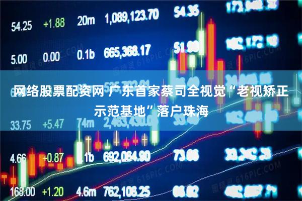 网络股票配资网 广东首家蔡司全视觉“老视矫正示范基地”落户珠海
