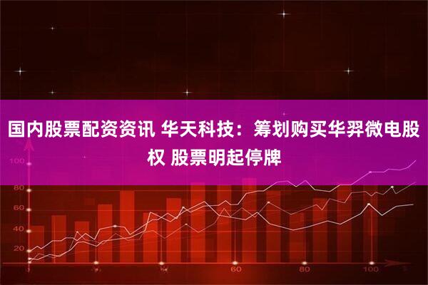 国内股票配资资讯 华天科技：筹划购买华羿微电股权 股票明起停牌