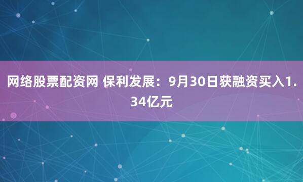 网络股票配资网 保利发展：9月30日获融资买入1.34亿元