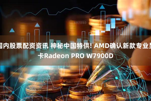 国内股票配资资讯 神秘中国特供! AMD确认新款专业显卡Radeon PRO W7900D