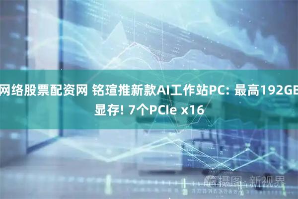网络股票配资网 铭瑄推新款AI工作站PC: 最高192GB显存! 7个PCIe x16