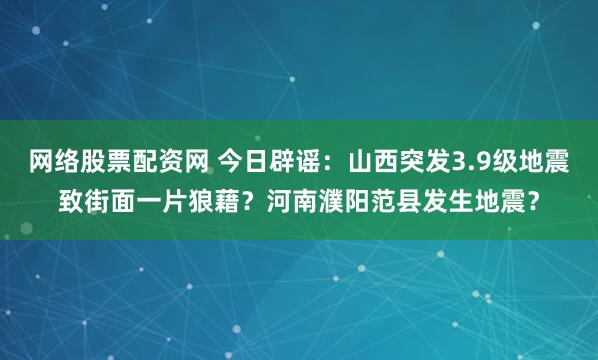 网络股票配资网 今日辟谣:山西突发3.9级地震致街面一片狼藉?河南濮阳范县发生地震?