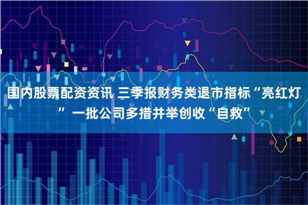 国内股票配资资讯 三季报财务类退市指标“亮红灯” 一批公司多措并举创收“自救”