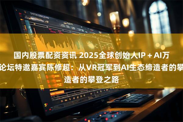 国内股票配资资讯 2025全球创始人IP＋AI万人高峰论坛特邀嘉宾陈修超：从VR冠军到AI生态缔造者的攀登之路