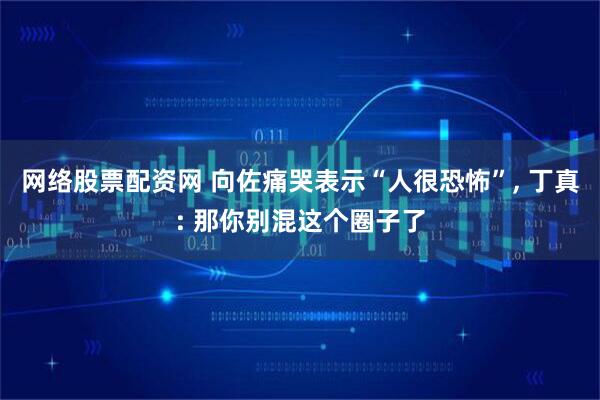 网络股票配资网 向佐痛哭表示“人很恐怖”, 丁真: 那你别混这个圈子了