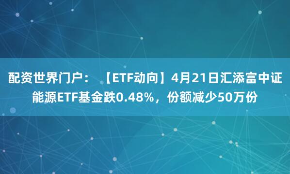 配资世界门户： 【ETF动向】4月21日汇添富中证能源ETF基金跌0.48%，份额减少50万份
