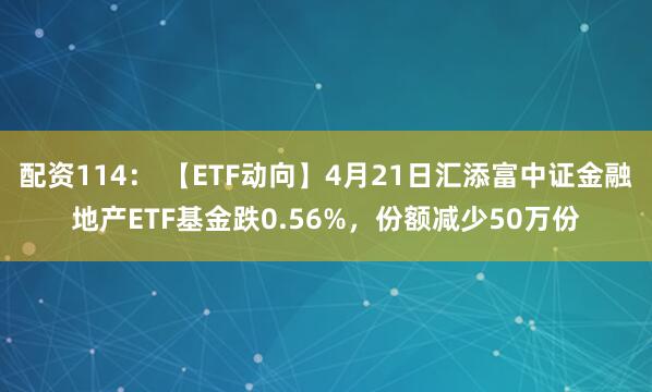 配资114： 【ETF动向】4月21日汇添富中证金融地产ETF基金跌0.56%，份额减少50万份