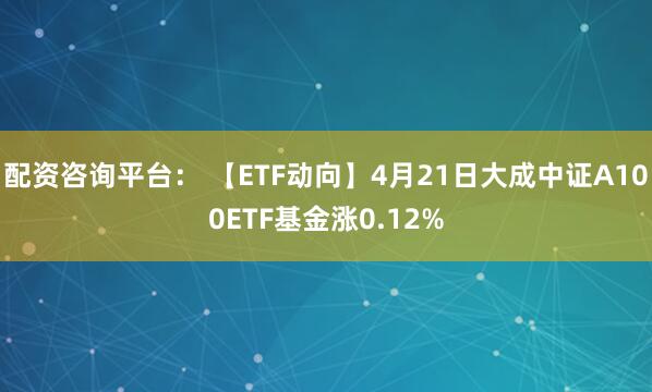 配资咨询平台： 【ETF动向】4月21日大成中证A100ETF基金涨0.12%