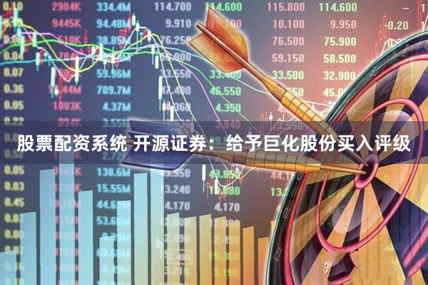 股票配资系统 开源证券：给予巨化股份买入评级