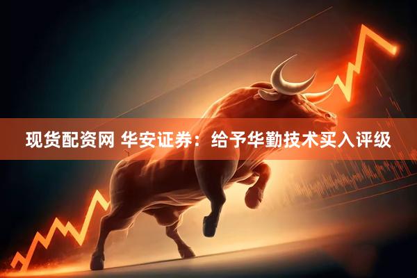 现货配资网 华安证券：给予华勤技术买入评级