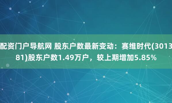 配资门户导航网 股东户数最新变动：赛维时代(301381)股东户数1.49万户，较上期增加5.85%