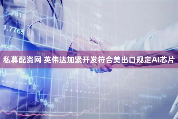 私募配资网 英伟达加紧开发符合美出口规定AI芯片