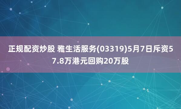 正规配资炒股 雅生活服务(03319)5月7日斥资57.8万港元回购20万股