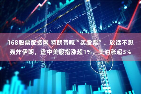 168股票配资网 特朗普喊“买股票”、放话不想轰炸伊朗，盘中美股指涨超1%、美油涨超3%
