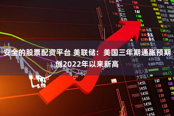 安全的股票配资平台 美联储：美国三年期通胀预期创2022年以来新高