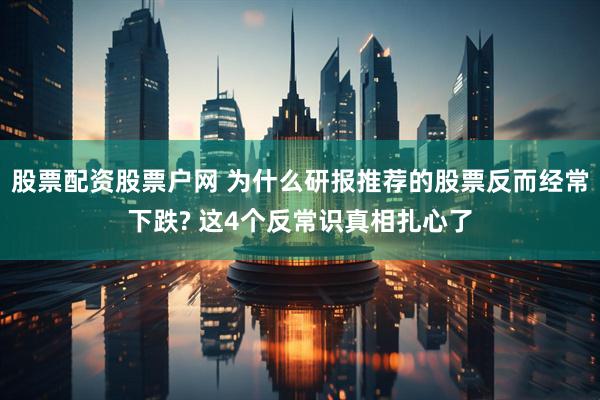 股票配资股票户网 为什么研报推荐的股票反而经常下跌? 这4个反常识真相扎心了