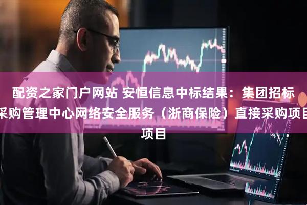 配资之家门户网站 安恒信息中标结果：集团招标采购管理中心网络安全服务（浙商保险）直接采购项目