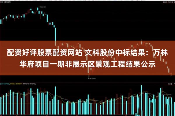 配资好评股票配资网站 文科股份中标结果：万林华府项目一期非展示区景观工程结果公示