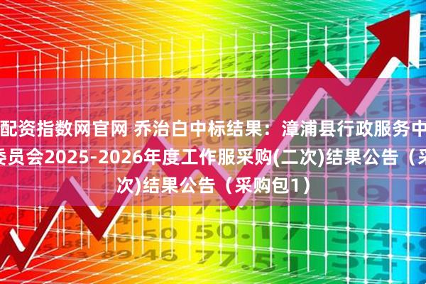配资指数网官网 乔治白中标结果：漳浦县行政服务中心管理委员会2025-2026年度工作服采购(二次)结果公告（采购包1）