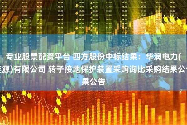 专业股票配资平台 四方股份中标结果：华润电力(涟源)有限公司 转子接地保护装置采购询比采购结果公告