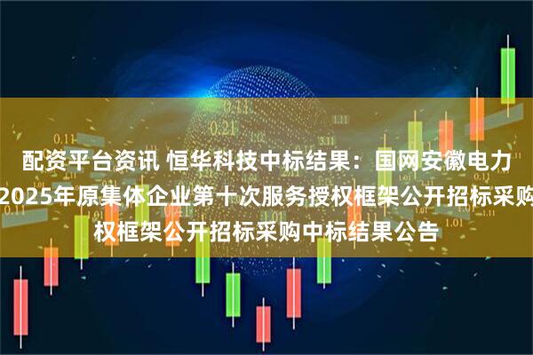 配资平台资讯 恒华科技中标结果：国网安徽电力阜阳供电公司2025年原集体企业第十次服务授权框架公开招标采购中标结果公告