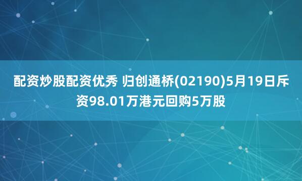 配资炒股配资优秀 归创通桥(02190)5月19日斥资98.01万港元回购5万股