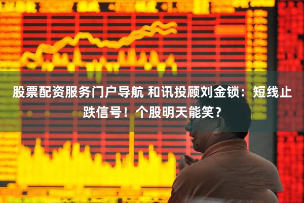 股票配资服务门户导航 和讯投顾刘金锁：短线止跌信号！个股明天能笑？
