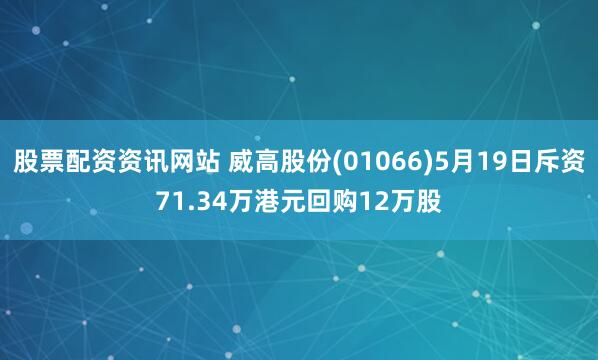 股票配资资讯网站 威高股份(01066)5月19日斥资71.34万港元回购12万股