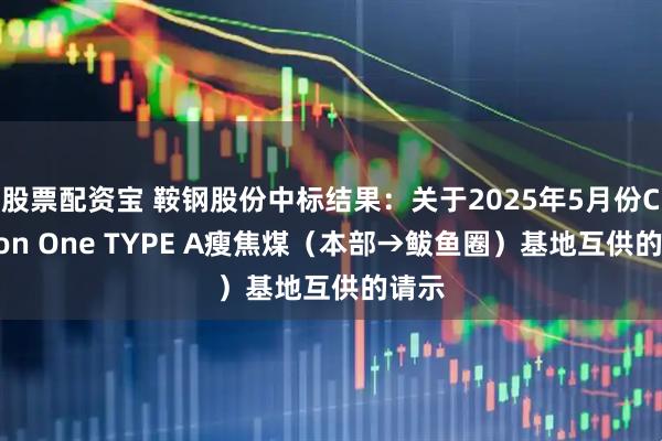 股票配资宝 鞍钢股份中标结果：关于2025年5月份Carbon One TYPE A瘦焦煤（本部→鲅鱼圈）基地互供的请示