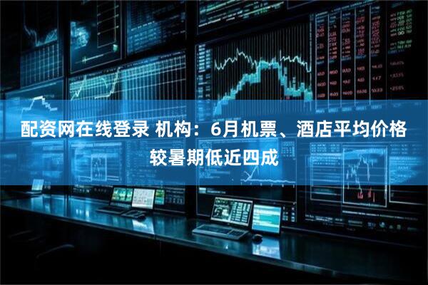配资网在线登录 机构：6月机票、酒店平均价格较暑期低近四成