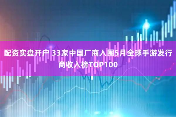配资实盘开户 33家中国厂商入围5月全球手游发行商收入榜TOP100