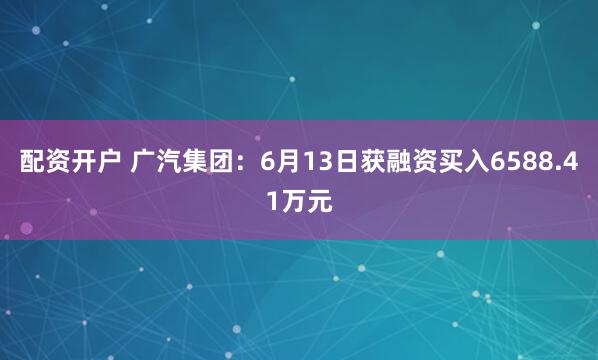 配资开户 广汽集团：6月13日获融资买入6588.41万元