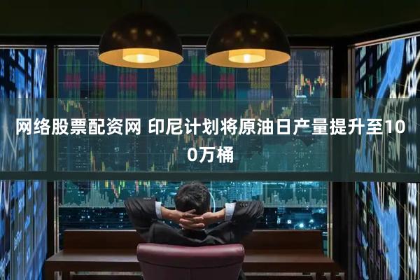 网络股票配资网 印尼计划将原油日产量提升至100万桶