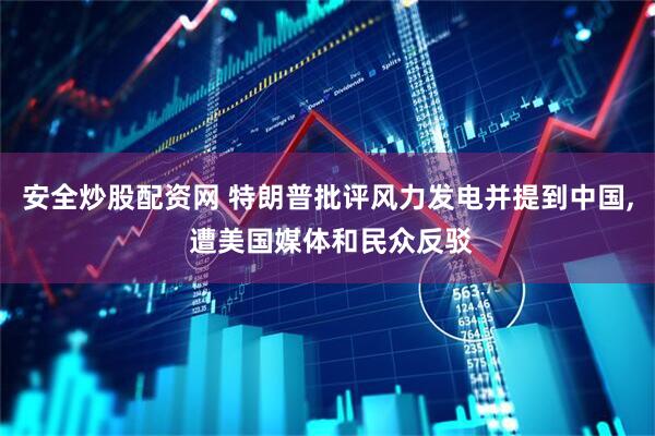 安全炒股配资网 特朗普批评风力发电并提到中国, 遭美国媒体和民众反驳