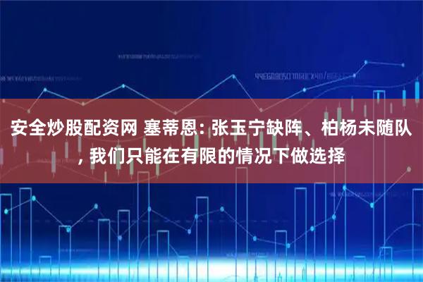 安全炒股配资网 塞蒂恩: 张玉宁缺阵、柏杨未随队, 我们只能在有限的情况下做选择
