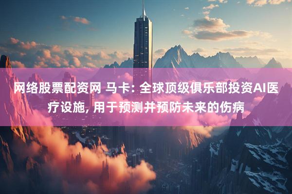 网络股票配资网 马卡: 全球顶级俱乐部投资AI医疗设施, 用于预测并预防未来的伤病