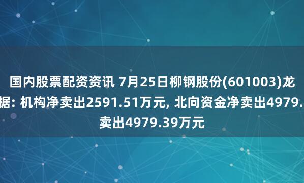 国内股票配资资讯 7月25日柳钢股份(601003)龙虎榜数据: 机构净卖出2591.51万元, 北向资金净卖出4979.39万元