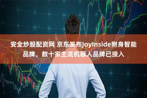 安全炒股配资网 京东发布JoyInside附身智能品牌，数十家主流机器人品牌已接入