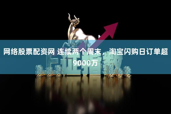网络股票配资网 连续两个周末，淘宝闪购日订单超9000万