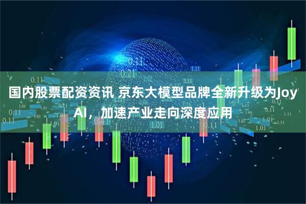 国内股票配资资讯 京东大模型品牌全新升级为JoyAI，加速产业走向深度应用