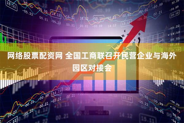 网络股票配资网 全国工商联召开民营企业与海外园区对接会