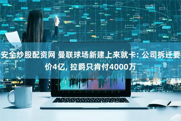 安全炒股配资网 曼联球场新建上来就卡: 公司拆迁要价4亿, 拉爵只肯付4000万