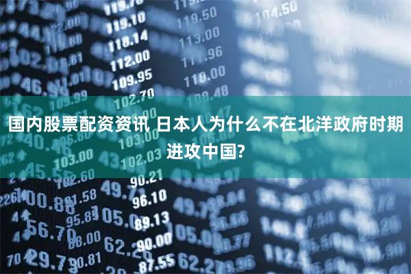 国内股票配资资讯 日本人为什么不在北洋政府时期进攻中国?