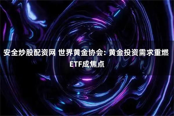 安全炒股配资网 世界黄金协会: 黄金投资需求重燃 ETF成焦点