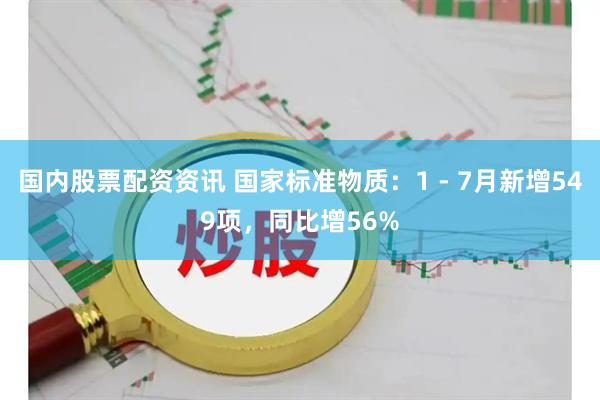 国内股票配资资讯 国家标准物质：1 - 7月新增549项，同比增56%
