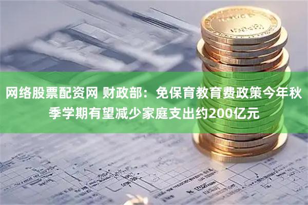 网络股票配资网 财政部：免保育教育费政策今年秋季学期有望减少家庭支出约200亿元